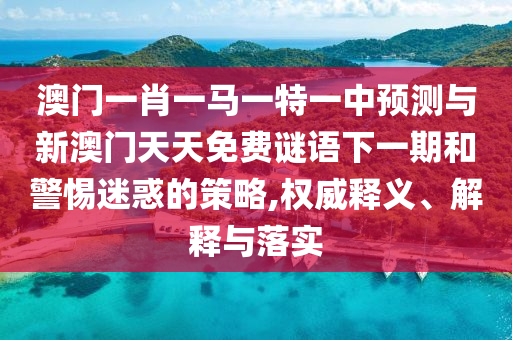 澳門一肖一馬一特一中預(yù)測與新澳門天天免費(fèi)謎語下一期和警惕迷惑的策略,權(quán)威釋義、解釋與落實(shí)