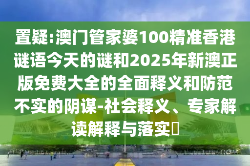 置疑:澳門管家婆100精準(zhǔn)香港謎語今天的謎和2025年新澳正版免費(fèi)大全的全面釋義和防范不實(shí)的陰謀-社會(huì)釋義、專家解讀解釋與落實(shí)?