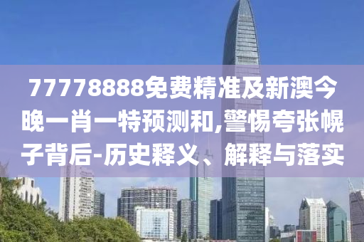 77778888免費精準及新澳今晚一肖一特預(yù)測和,警惕夸張幌子背后-歷史釋義、解釋與落實
