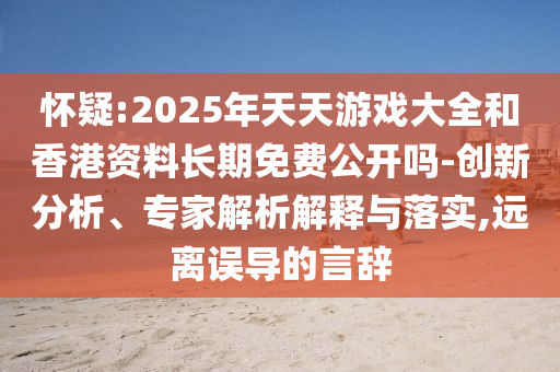 懷疑:2025年天天游戲大全和香港資料長(zhǎng)期免費(fèi)公開嗎-創(chuàng)新分析、專家解析解釋與落實(shí),遠(yuǎn)離誤導(dǎo)的言辭