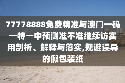77778888免費(fèi)精準(zhǔn)與澳門(mén)一碼一特一中預(yù)測(cè)準(zhǔn)不準(zhǔn)繼續(xù)訪(fǎng)實(shí)用剖析、解釋與落實(shí),規(guī)避誤導(dǎo)的假包裝紙