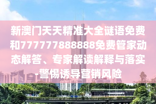 新澳門天天精準(zhǔn)大全謎語免費(fèi)和777777888888免費(fèi)管家動(dòng)態(tài)解答、專家解讀解釋與落實(shí)-警惕誘導(dǎo)營銷風(fēng)險(xiǎn)