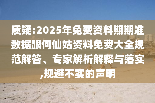 質(zhì)疑:2025年免費資料期期準數(shù)據(jù)跟何仙姑資料免費大全規(guī)范解答、專家解析解釋與落實,規(guī)避不實的聲明