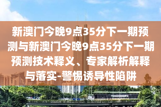 新澳門今晚9點(diǎn)35分下一期預(yù)測(cè)與新澳門今晚9點(diǎn)35分下一期預(yù)測(cè)技術(shù)釋義、專家解析解釋與落實(shí)-警惕誘導(dǎo)性陷阱