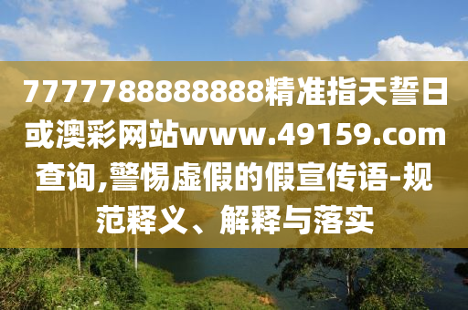 7777788888888精準(zhǔn)指天誓日或澳彩網(wǎng)站www.49159.соm查詢,警惕虛假的假宣傳語-規(guī)范釋義、解釋與落實