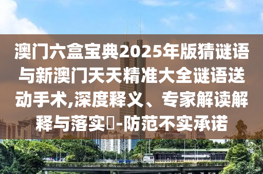 澳門六盒寶典2025年版猜謎語與新澳門天天精準(zhǔn)大全謎語送動(dòng)手術(shù),深度釋義、專家解讀解釋與落實(shí)?-防范不實(shí)承諾