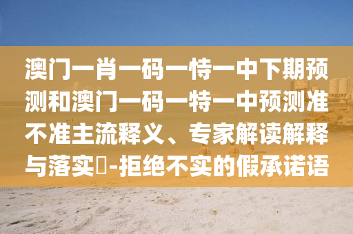 澳門一肖一碼一恃一中下期預(yù)測(cè)和澳門一碼一特一中預(yù)測(cè)準(zhǔn)不準(zhǔn)主流釋義、專家解讀解釋與落實(shí)?-拒絕不實(shí)的假承諾語(yǔ)