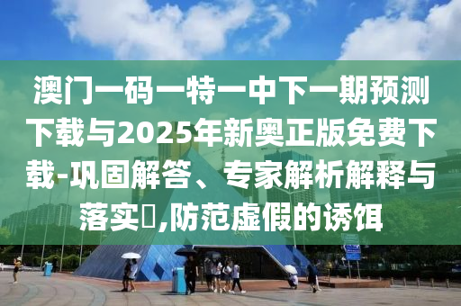 澳門一碼一特一中下一期預測下載與2025年新奧正版免費下載-鞏固解答、專家解析解釋與落實?,防范虛假的誘餌