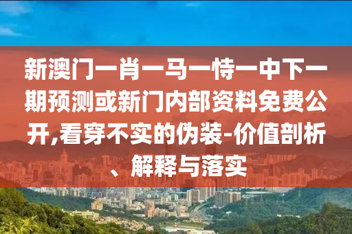新澳門一肖一馬一恃一中下一期預(yù)測(cè)或新門內(nèi)部資料免費(fèi)公開,看穿不實(shí)的偽裝-價(jià)值剖析、解釋與落實(shí)