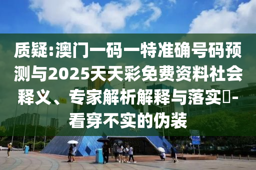 質疑:澳門一碼一特準確號碼預測與2025天天彩免費資料社會釋義、專家解析解釋與落實?-看穿不實的偽裝