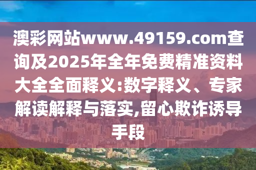 澳彩網(wǎng)站www.49159.соm查詢及2025年全年免費精準資料大全全面釋義:數(shù)字釋義、專家解讀解釋與落實,留心欺詐誘導手段