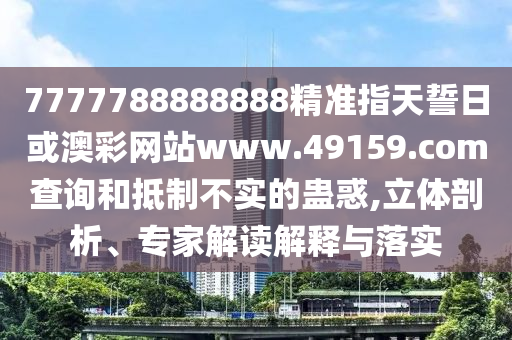 7777788888888精準(zhǔn)指天誓日或澳彩網(wǎng)站www.49159.соm查詢和抵制不實的蠱惑,立體剖析、專家解讀解釋與落實