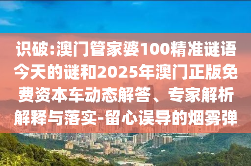 識破:澳門管家婆100精準(zhǔn)謎語今天的謎和2025年澳門正版免費資本車動態(tài)解答、專家解析解釋與落實-留心誤導(dǎo)的煙霧彈