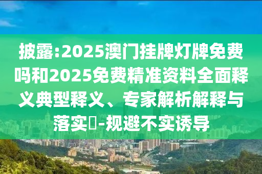 披露:2025澳門掛牌燈牌免費(fèi)嗎和2025免費(fèi)精準(zhǔn)資料全面釋義典型釋義、專家解析解釋與落實(shí)?-規(guī)避不實(shí)誘導(dǎo)