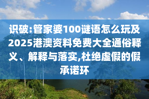 識破:管家婆100謎語怎么玩及2025港澳資料免費大全通俗釋義、解釋與落實,杜絕虛假的假承諾環(huán)