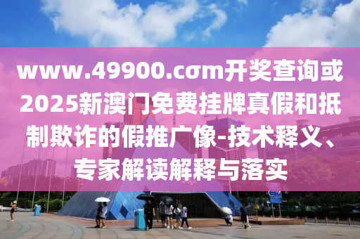 www.49900.cσm開獎(jiǎng)查詢或2025新澳門免費(fèi)掛牌真假和抵制欺詐的假推廣像-技術(shù)釋義、專家解讀解釋與落實(shí)