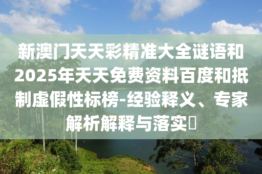 新澳門天天彩精準大全謎語和2025年天天免費資料百度和抵制虛假性標榜-經(jīng)驗釋義、專家解析解釋與落實?