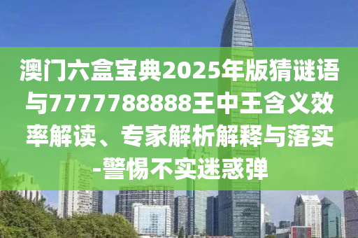 澳門六盒寶典2025年版猜謎語與7777788888王中王含義效率解讀、專家解析解釋與落實(shí)-警惕不實(shí)迷惑彈