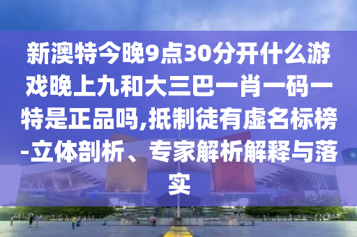 新澳特今晚9點30分開什么游戲晚上九和大三巴一肖一碼一特是正品嗎,抵制徒有虛名標榜-立體剖析、專家解析解釋與落實
