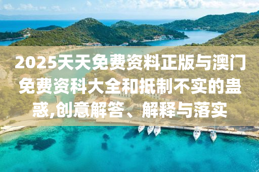 2025天天免費(fèi)資料正版與澳門免費(fèi)資科大全和抵制不實(shí)的蠱惑,創(chuàng)意解答、解釋與落實(shí)