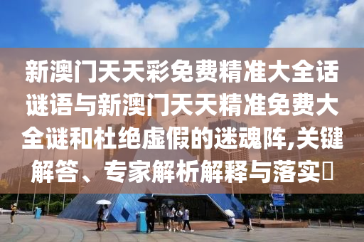 新澳門天天彩免費(fèi)精準(zhǔn)大全話謎語與新澳門天天精準(zhǔn)免費(fèi)大全謎和杜絕虛假的迷魂陣,關(guān)鍵解答、專家解析解釋與落實(shí)?