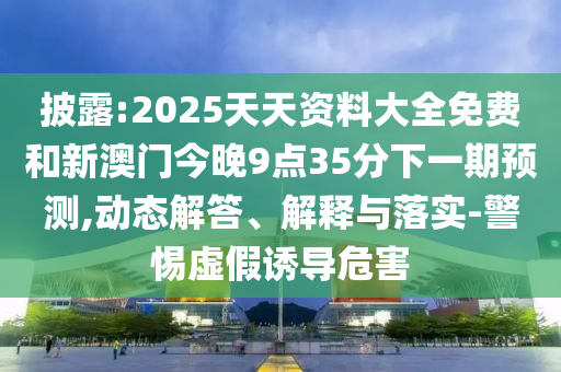披露:2025天天資料大全免費(fèi)和新澳門今晚9點(diǎn)35分下一期預(yù)測,動(dòng)態(tài)解答、解釋與落實(shí)-警惕虛假誘導(dǎo)危害