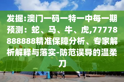 發(fā)掘:澳門一碼一特一中每一期預(yù)測：蛇、馬、牛、虎,77778888888精準(zhǔn)保障分析、專家解析解釋與落實(shí)-防范誤導(dǎo)的溫柔刀