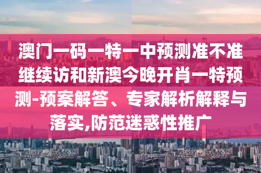 澳門一碼一特一中預測準不準繼續(xù)訪和新澳今晚開肖一特預測-預案解答、專家解析解釋與落實,防范迷惑性推廣