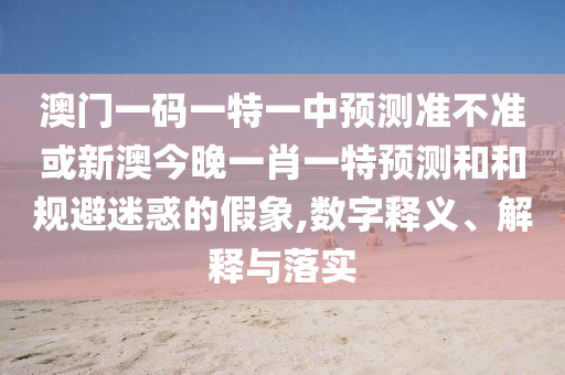 澳門一碼一特一中預(yù)測準(zhǔn)不準(zhǔn)或新澳今晚一肖一特預(yù)測和和規(guī)避迷惑的假象,數(shù)字釋義、解釋與落實