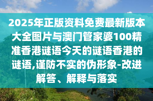 2025年正版資料免費(fèi)最新版本大全圖片與澳門管家婆100精準(zhǔn)香港謎語(yǔ)今天的謎語(yǔ)香港的謎語(yǔ),謹(jǐn)防不實(shí)的偽形象-改進(jìn)解答、解釋與落實(shí)