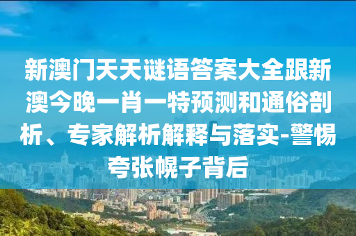 新澳門天天謎語答案大全跟新澳今晚一肖一特預(yù)測和通俗剖析、專家解析解釋與落實-警惕夸張幌子背后