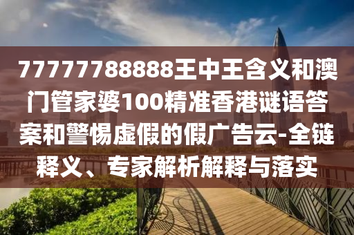 77777788888王中王含義和澳門管家婆100精準(zhǔn)香港謎語答案和警惕虛假的假廣告云-全鏈釋義、專家解析解釋與落實