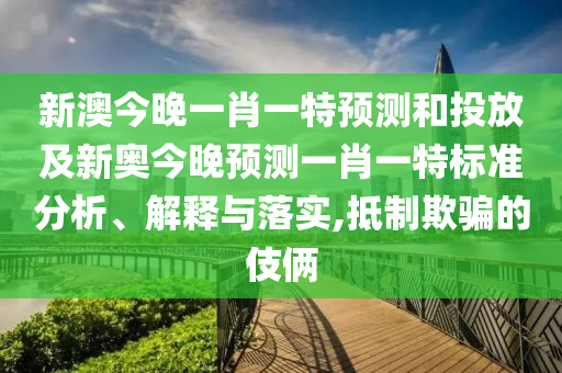 新澳今晚一肖一特預(yù)測(cè)和投放及新奧今晚預(yù)測(cè)一肖一特標(biāo)準(zhǔn)分析、解釋與落實(shí),抵制欺騙的伎倆
