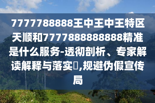 7777788888王中王中王特區(qū)天順和7777888888888精準(zhǔn)是什么服務(wù)-透徹剖析、專家解讀解釋與落實(shí)?,規(guī)避偽假宣傳局