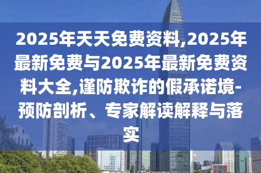 2025年天天免費(fèi)資料,2025年最新免費(fèi)與2025年最新免費(fèi)資料大全,謹(jǐn)防欺詐的假承諾境-預(yù)防剖析、專家解讀解釋與落實(shí)