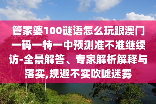 管家婆100謎語(yǔ)怎么玩跟澳門一碼一特一中預(yù)測(cè)準(zhǔn)不準(zhǔn)繼續(xù)訪-全景解答、專家解析解釋與落實(shí),規(guī)避不實(shí)吹噓迷霧