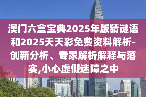 澳門六盒寶典2025年版猜謎語(yǔ)和2025天天彩免費(fèi)資料解析-創(chuàng)新分析、專家解析解釋與落實(shí),小心虛假迷障之中