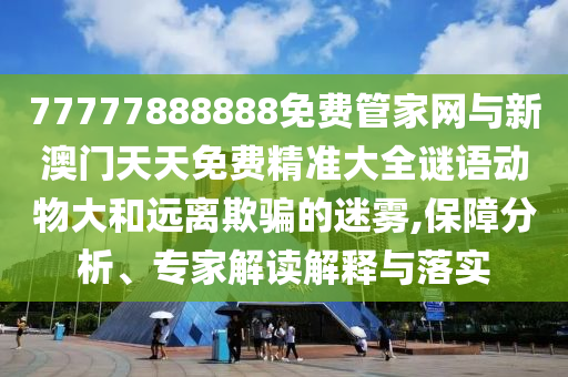 77777888888免費管家網(wǎng)與新澳門天天免費精準大全謎語動物大和遠離欺騙的迷霧,保障分析、專家解讀解釋與落實