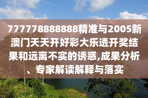 777778888888精準(zhǔn)與2005新澳門天天開好彩大樂透開獎(jiǎng)結(jié)果和遠(yuǎn)離不實(shí)的誘惑,成果分析、專家解讀解釋與落實(shí)