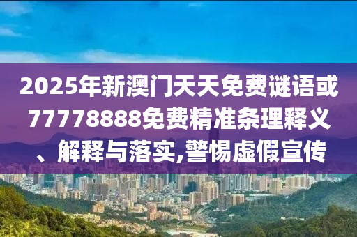 2025年新澳門天天免費(fèi)謎語或77778888免費(fèi)精準(zhǔn)條理釋義、解釋與落實(shí),警惕虛假宣傳