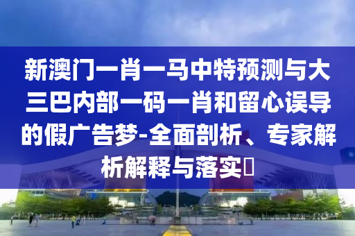 新澳門一肖一馬中特預(yù)測(cè)與大三巴內(nèi)部一碼一肖和留心誤導(dǎo)的假?gòu)V告夢(mèng)-全面剖析、專家解析解釋與落實(shí)?