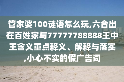 管家婆100謎語(yǔ)怎么玩,六合出在百姓家與77777788888王中王含義重點(diǎn)釋義、解釋與落實(shí),小心不實(shí)的假?gòu)V告詞