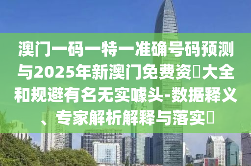 澳門一碼一特一準(zhǔn)確號(hào)碼預(yù)測(cè)與2025年新澳門免費(fèi)資枓大全和規(guī)避有名無(wú)實(shí)噱頭-數(shù)據(jù)釋義、專家解析解釋與落實(shí)?