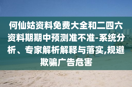 何仙姑資料免費(fèi)大全和二四六資料期期中預(yù)測(cè)準(zhǔn)不準(zhǔn)-系統(tǒng)分析、專(zhuān)家解析解釋與落實(shí),規(guī)避欺騙廣告危害