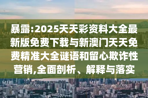 暴露:2025天天彩資料大全最新版免費(fèi)下載與新澳門(mén)天天免費(fèi)精準(zhǔn)大全謎語(yǔ)和留心欺詐性營(yíng)銷(xiāo),全面剖析、解釋與落實(shí)