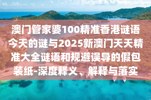 澳門管家婆100精準香港謎語今天的謎與2025新澳門天天精準大全謎語和規(guī)避誤導(dǎo)的假包裝紙-深度釋義、解釋與落實