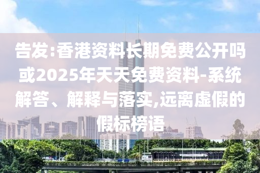 告發(fā):香港資料長期免費公開嗎或2025年天天免費資料-系統(tǒng)解答、解釋與落實,遠離虛假的假標榜語
