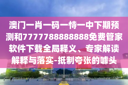 澳門一肖一碼一恃一中下期預(yù)測和7777788888888免費管家軟件下載全局釋義、專家解讀解釋與落實-抵制夸張的噱頭