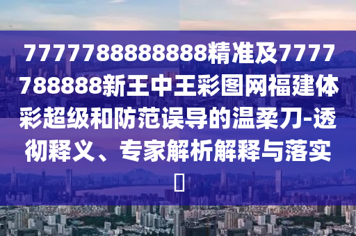 7777788888888精準(zhǔn)及7777788888新王中王彩圖網(wǎng)福建體彩超級(jí)和防范誤導(dǎo)的溫柔刀-透徹釋義、專家解析解釋與落實(shí)?