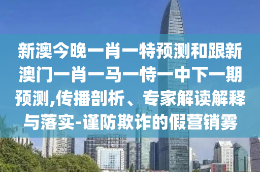 新澳今晚一肖一特預(yù)測(cè)和跟新澳門(mén)一肖一馬一恃一中下一期預(yù)測(cè),傳播剖析、專(zhuān)家解讀解釋與落實(shí)-謹(jǐn)防欺詐的假營(yíng)銷(xiāo)霧